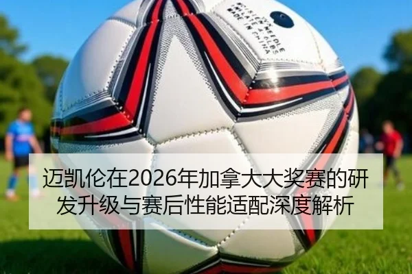 迈凯伦在2026年加拿大大奖赛的研发升级与赛后性能适配深度解析