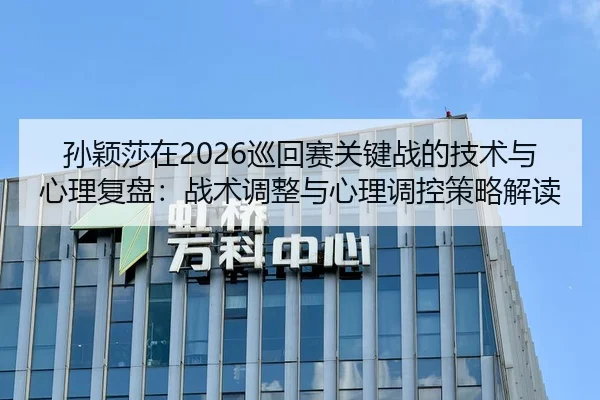 孙颖莎在2026巡回赛关键战的技术与心理复盘：战术调整与心理调控策略解读