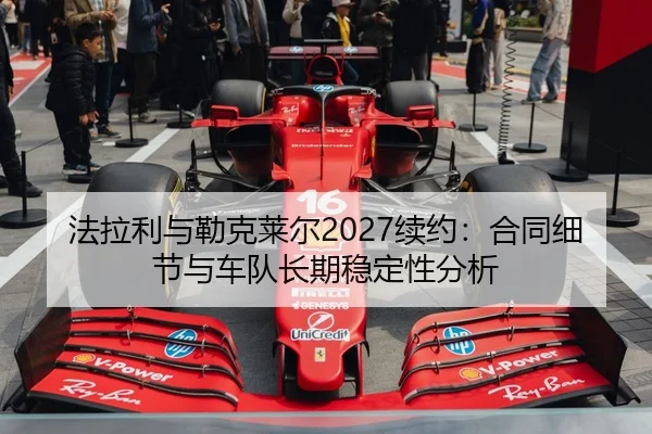 法拉利与勒克莱尔2027续约：合同细节与车队长期稳定性分析